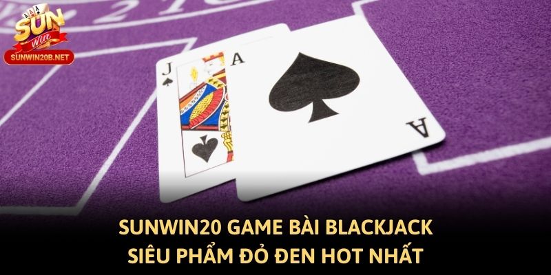 Sunwin20 Game Bài Blackjack - Siêu Phẩm Đỏ Đen Hot Nhất